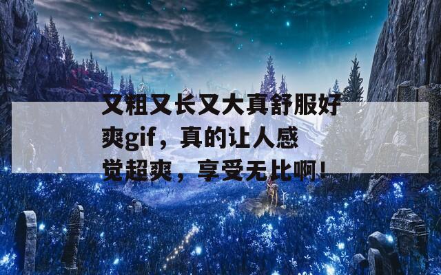 又粗又长又大真舒服好爽gif，真的让人感觉超爽，享受无比啊！