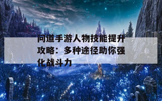 问道手游人物技能提升攻略：多种途径助你强化战斗力