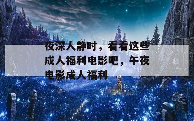 夜深人静时，看看这些成人福利电影吧，午夜电影成人福利