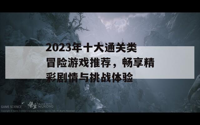 2023年十大通关类冒险游戏推荐，畅享精彩剧情与挑战体验