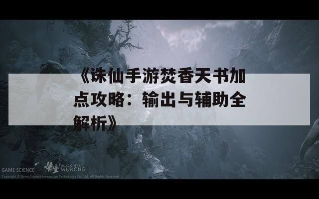 《诛仙手游焚香天书加点攻略：输出与辅助全解析》