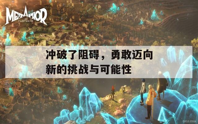 冲破了阻碍，勇敢迈向新的挑战与可能性