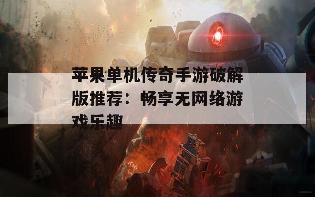 苹果单机传奇手游破解版推荐：畅享无网络游戏乐趣