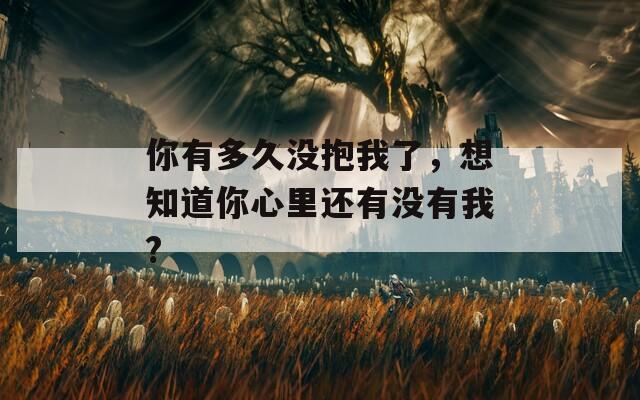 你有多久没抱我了，想知道你心里还有没有我?