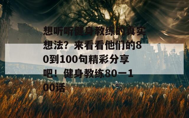 想听听健身教练的真实想法？来看看他们的80到100句精彩分享吧！健身教练80一100话