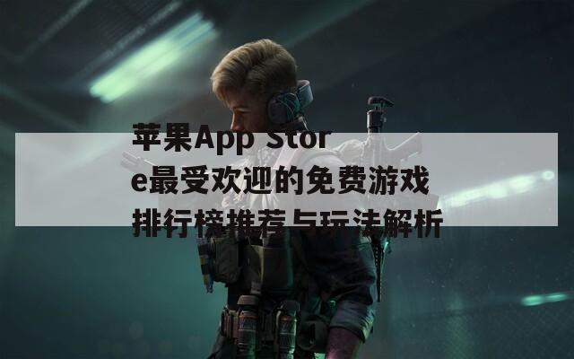 苹果App Store最受欢迎的免费游戏排行榜推荐与玩法解析