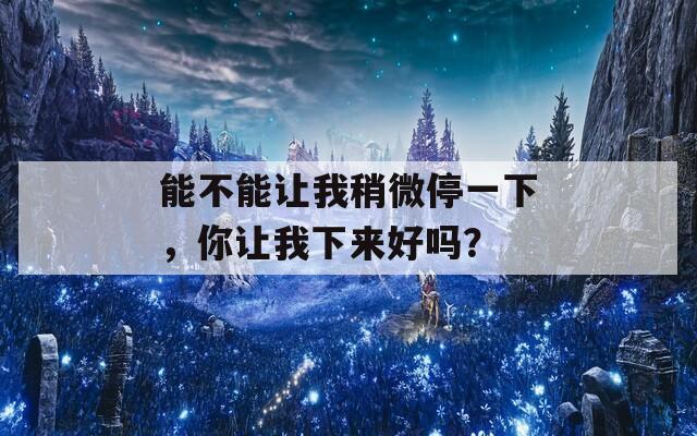 能不能让我稍微停一下，你让我下来好吗？