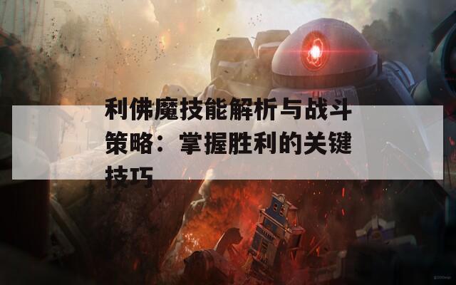 利佛魔技能解析与战斗策略：掌握胜利的关键技巧