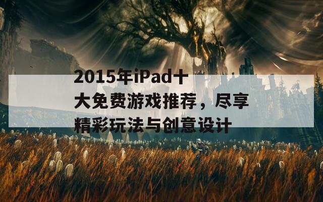 2015年iPad十大免费游戏推荐，尽享精彩玩法与创意设计