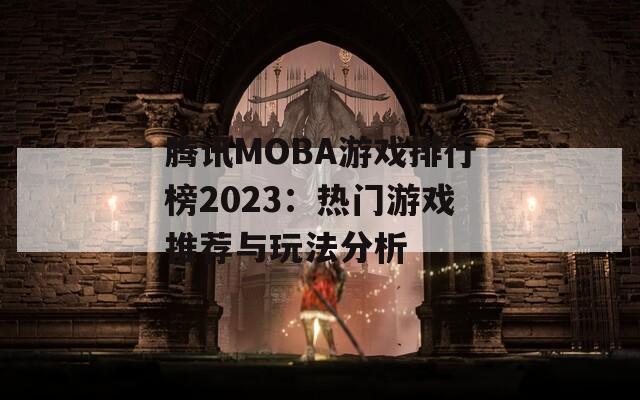 腾讯MOBA游戏排行榜2023：热门游戏推荐与玩法分析