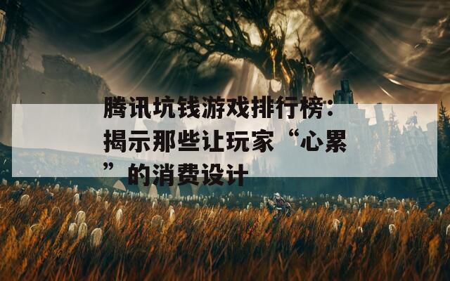 腾讯坑钱游戏排行榜：揭示那些让玩家“心累”的消费设计