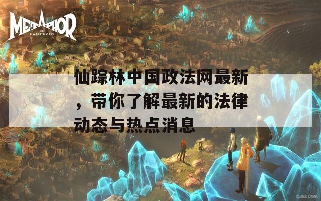 仙踪林中国政法网最新，带你了解最新的法律动态与热点消息