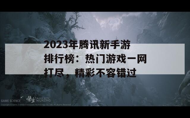 2023年腾讯新手游排行榜：热门游戏一网打尽，精彩不容错过