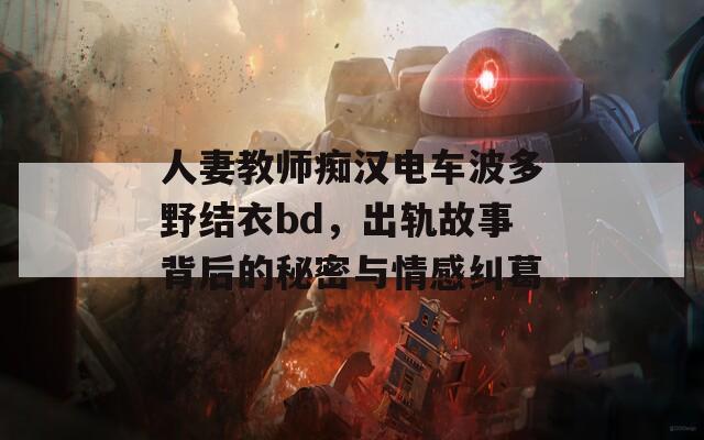 人妻教师痴汉电车波多野结衣bd，出轨故事背后的秘密与情感纠葛