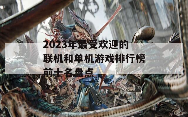 2023年最受欢迎的联机和单机游戏排行榜前十名盘点