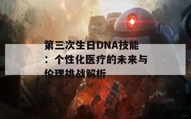 第三次生日DNA技能：个性化医疗的未来与伦理挑战解析