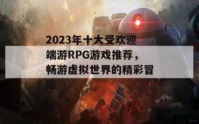 2023年十大受欢迎端游RPG游戏推荐，畅游虚拟世界的精彩冒险