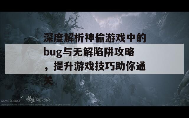 深度解析神偷游戏中的bug与无解陷阱攻略，提升游戏技巧助你通关