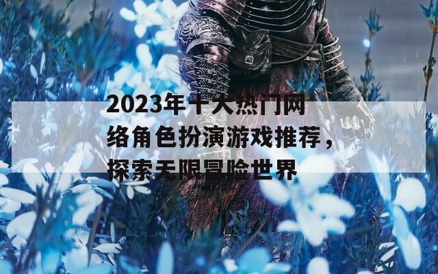 2023年十大热门网络角色扮演游戏推荐，探索无限冒险世界