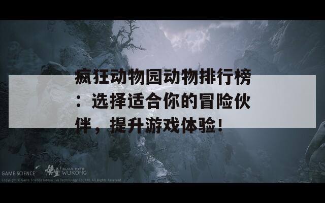 疯狂动物园动物排行榜：选择适合你的冒险伙伴，提升游戏体验！