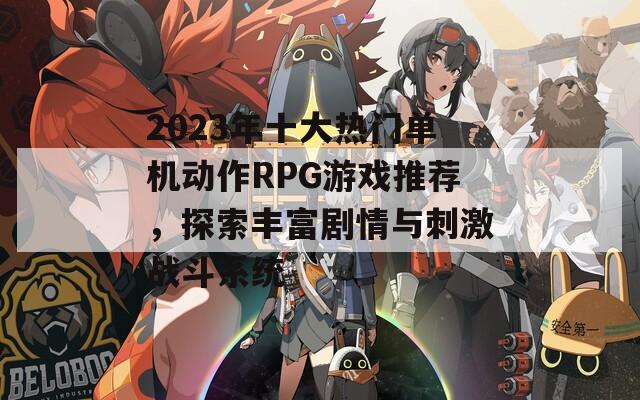 2023年十大热门单机动作RPG游戏推荐，探索丰富剧情与刺激战斗系统