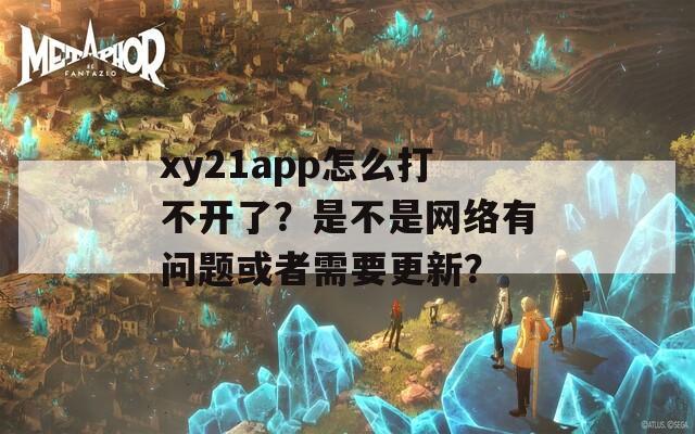 xy21app怎么打不开了？是不是网络有问题或者需要更新？