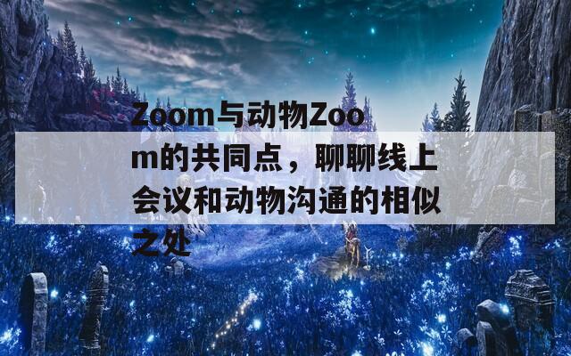 Zoom与动物Zoom的共同点，聊聊线上会议和动物沟通的相似之处