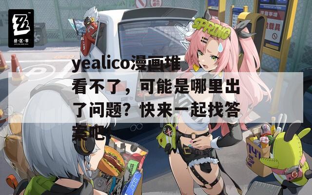 yealico漫画堆看不了，可能是哪里出了问题？快来一起找答案吧！