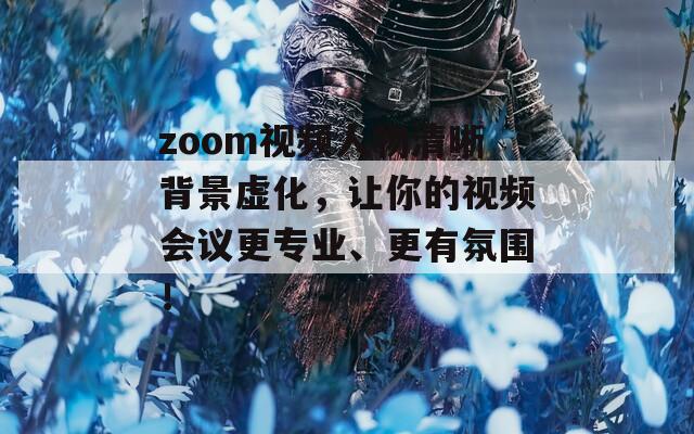 zoom视频人物清晰背景虚化，让你的视频会议更专业、更有氛围！