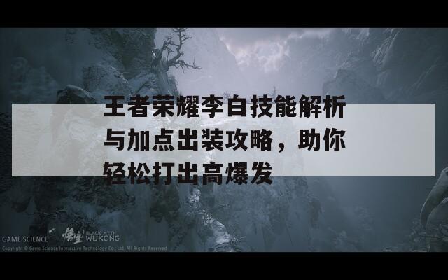 王者荣耀李白技能解析与加点出装攻略，助你轻松打出高爆发