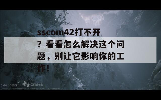 sscom42打不开？看看怎么解决这个问题，别让它影响你的工作！