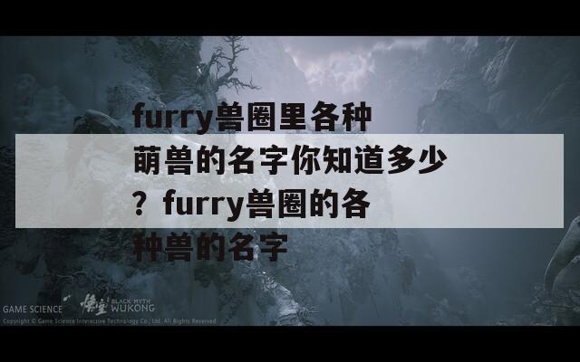 furry兽圈里各种萌兽的名字你知道多少？furry兽圈的各种兽的名字