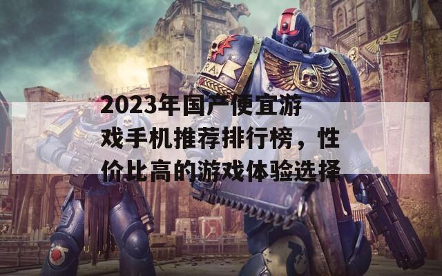 2023年国产便宜游戏手机推荐排行榜，性价比高的游戏体验选择