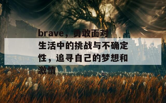 brave，勇敢面对生活中的挑战与不确定性，追寻自己的梦想和激情