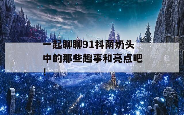 一起聊聊91抖荫奶头中的那些趣事和亮点吧！