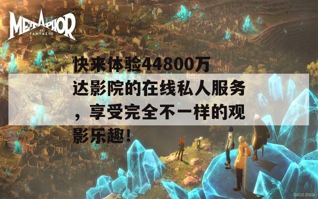 快来体验44800万达影院的在线私人服务，享受完全不一样的观影乐趣！