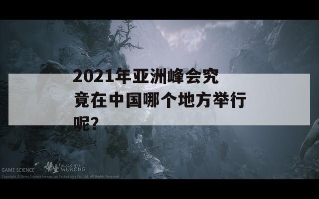 2021年亚洲峰会究竟在中国哪个地方举行呢？