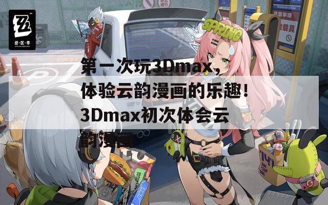 第一次玩3Dmax，体验云韵漫画的乐趣！3Dmax初次体会云韵漫画