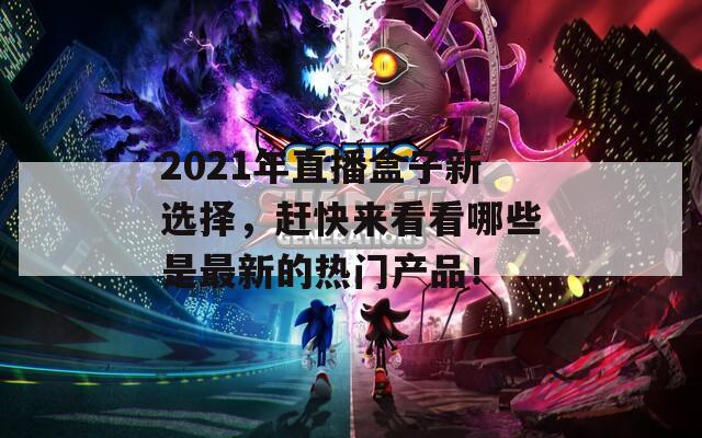 2021年直播盒子新选择，赶快来看看哪些是最新的热门产品！