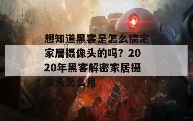 想知道黑客是怎么搞定家居摄像头的吗？2020年黑客解密家居摄像头怎么用