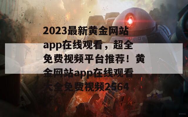 2023最新黄金网站app在线观看，超全免费视频平台推荐！黄金网站app在线观看大全免费视频2564