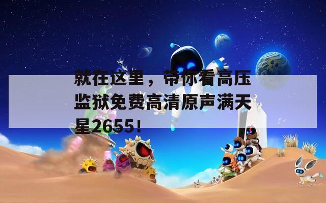 就在这里，带你看高压监狱免费高清原声满天星2655！