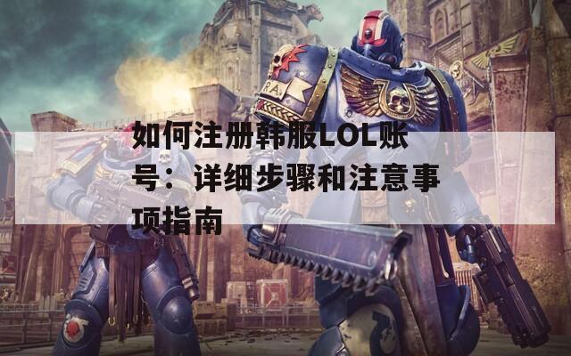 如何注册韩服LOL账号：详细步骤和注意事项指南