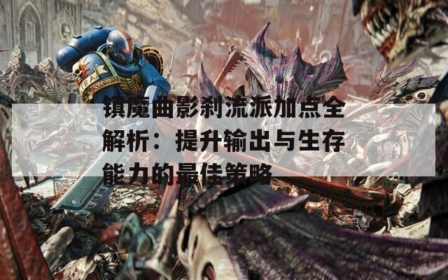 镇魔曲影刹流派加点全解析：提升输出与生存能力的最佳策略