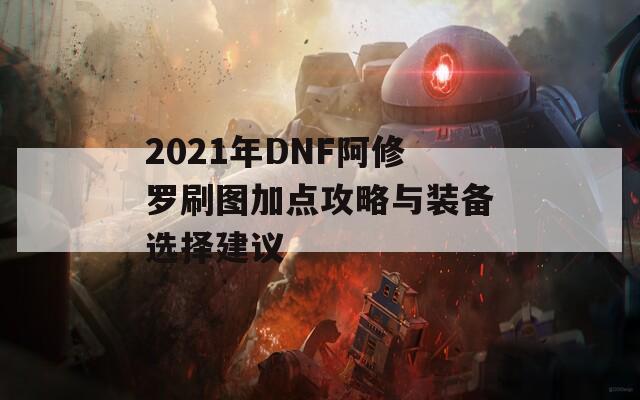 2021年DNF阿修罗刷图加点攻略与装备选择建议