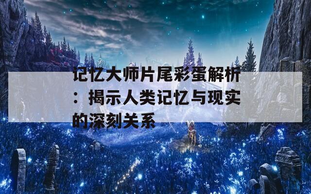 记忆大师片尾彩蛋解析：揭示人类记忆与现实的深刻关系