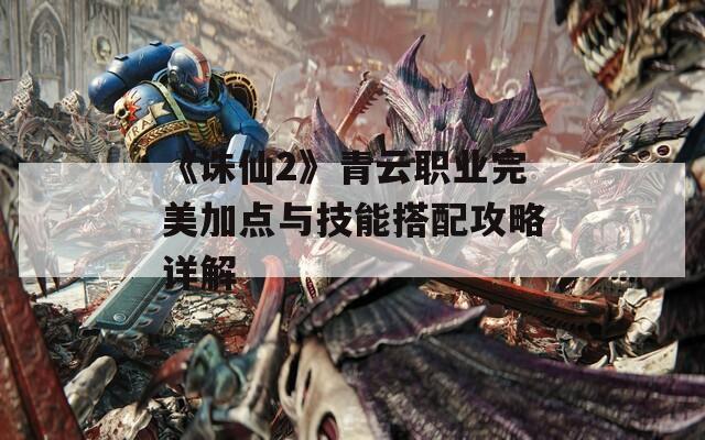 《诛仙2》青云职业完美加点与技能搭配攻略详解