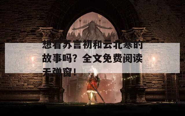 想看苏言初和云北寒的故事吗？全文免费阅读无弹窗！