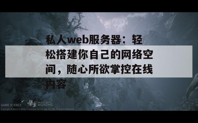 私人web服务器：轻松搭建你自己的网络空间，随心所欲掌控在线内容