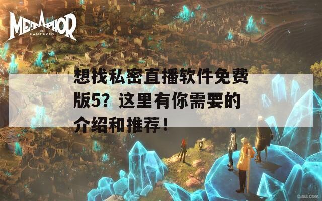 想找私密直播软件免费版5？这里有你需要的介绍和推荐！